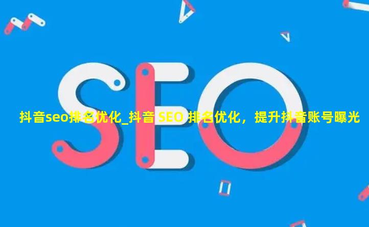 抖音seo排名优化_抖音 SEO 排名优化，提升抖音账号曝光与流量的关键策略